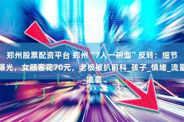 郑州股票配资平台 郑州“7人一碗面”反转：细节曝光，女顾客花70元，老板被扒前科_孩子_情绪_流量