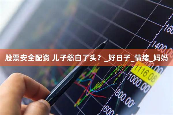 股票安全配资 儿子愁白了头？_好日子_情绪_妈妈