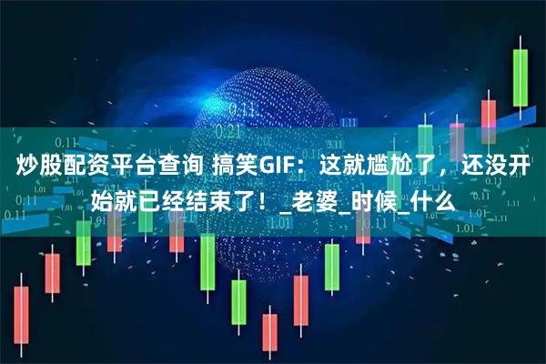 炒股配资平台查询 搞笑GIF：这就尴尬了，还没开始就已经结束了！_老婆_时候_什么