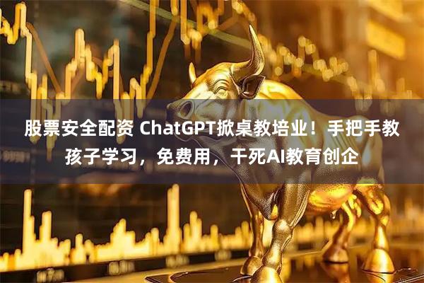 股票安全配资 ChatGPT掀桌教培业！手把手教孩子学习，免费用，干死AI教育创企