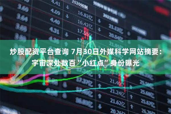 炒股配资平台查询 7月30日外媒科学网站摘要：宇宙深处数百“小红点”身份曝光