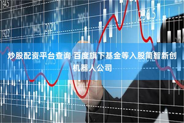 炒股配资平台查询 百度旗下基金等入股简智新创机器人公司