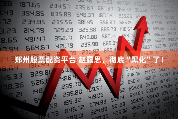 郑州股票配资平台 赵露思，彻底“黑化”了！