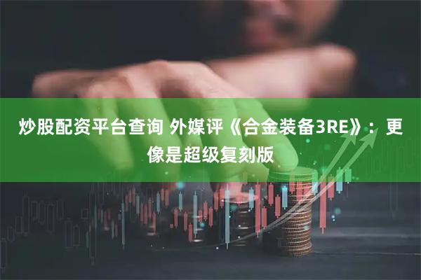 炒股配资平台查询 外媒评《合金装备3RE》：更像是超级复刻版