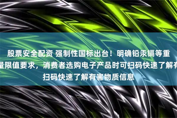 股票安全配资 强制性国标出台！明确铅汞镉等重金属元素含量限值要求，消费者选购电子产品时可扫码快速了解有害物质信息
