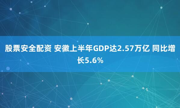 股票安全配资 安徽上半年GDP达2.57万亿 同比增长5.6%