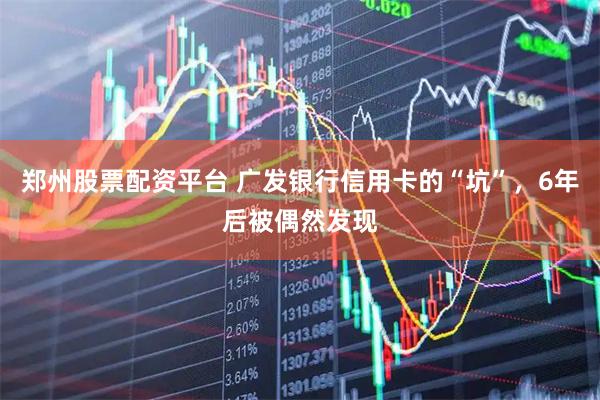 郑州股票配资平台 广发银行信用卡的“坑”，6年后被偶然发现