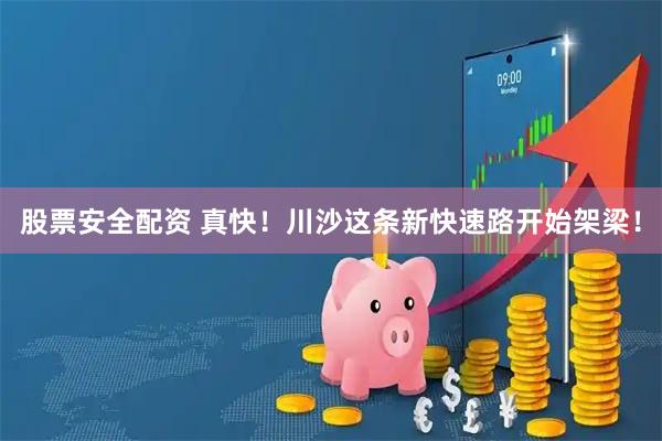 股票安全配资 真快！川沙这条新快速路开始架梁！