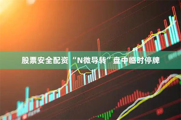 股票安全配资 “N微导转”盘中临时停牌
