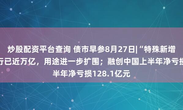 炒股配资平台查询 债市早参8月27日|“特殊新增专项债”发行已近万亿，用途进一步扩围；融创中国上半年净亏损128.1亿元