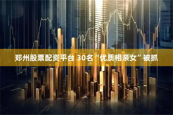 郑州股票配资平台 30名“优质相亲女”被抓