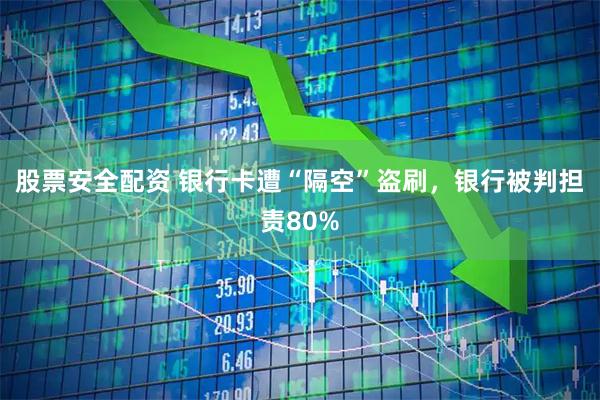 股票安全配资 银行卡遭“隔空”盗刷，银行被判担责80%