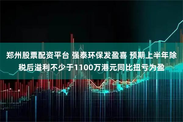 郑州股票配资平台 强泰环保发盈喜 预期上半年除税后溢利不少于1100万港元同比扭亏为盈