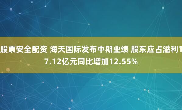 股票安全配资 海天国际发布中期业绩 股东应占溢利17.12亿元同比增加12.55%