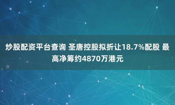 炒股配资平台查询 圣唐控股拟折让18.7%配股 最高净筹约4870万港元