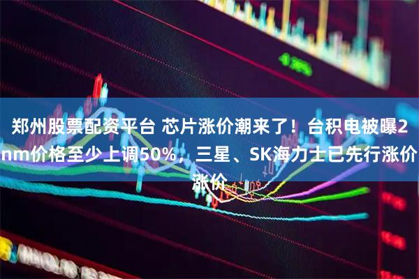 郑州股票配资平台 芯片涨价潮来了！台积电被曝2nm价格至少上调50%，三星、SK海力士已先行涨价