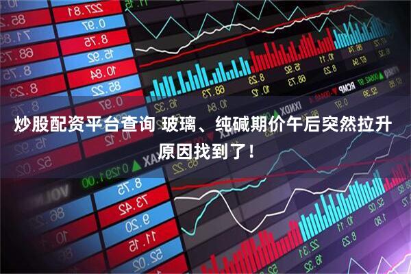 炒股配资平台查询 玻璃、纯碱期价午后突然拉升 原因找到了！