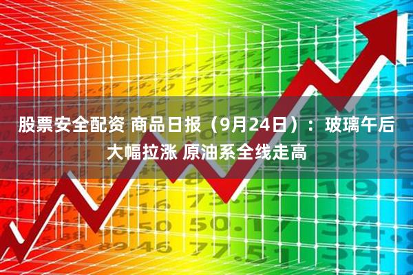 股票安全配资 商品日报（9月24日）：玻璃午后大幅拉涨 原油系全线走高