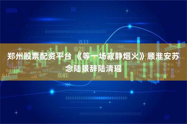 郑州股票配资平台 《等一场寂静烟火》顾淮安苏念陆景辞陆清瑶