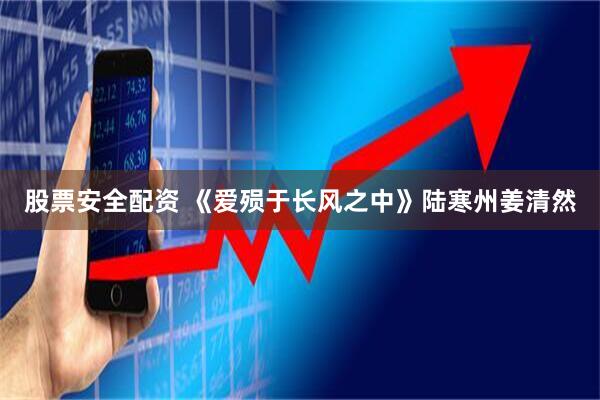股票安全配资 《爱殒于长风之中》陆寒州姜清然
