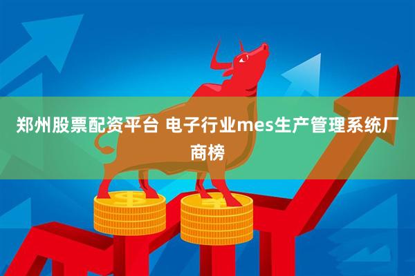 郑州股票配资平台 电子行业mes生产管理系统厂商榜
