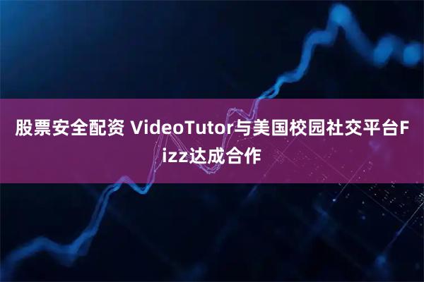 股票安全配资 VideoTutor与美国校园社交平台Fizz达成合作