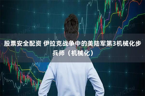 股票安全配资 伊拉克战争中的美陆军第3机械化步兵师（机械化）