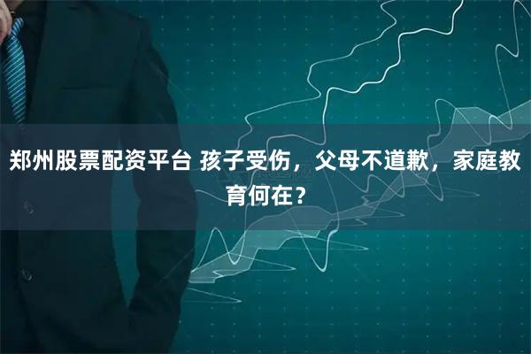 郑州股票配资平台 孩子受伤，父母不道歉，家庭教育何在？