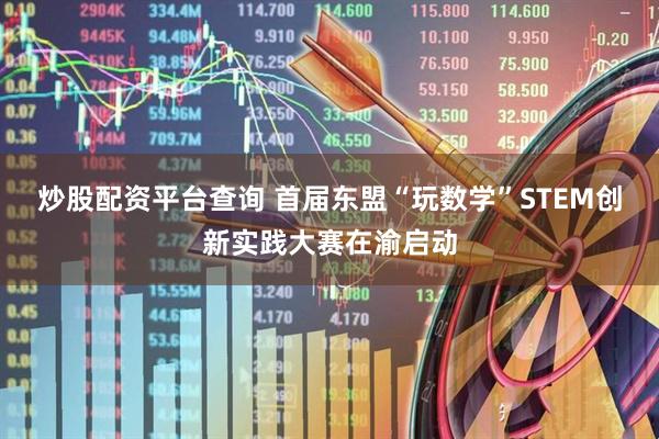 炒股配资平台查询 首届东盟“玩数学”STEM创新实践大赛在渝启动