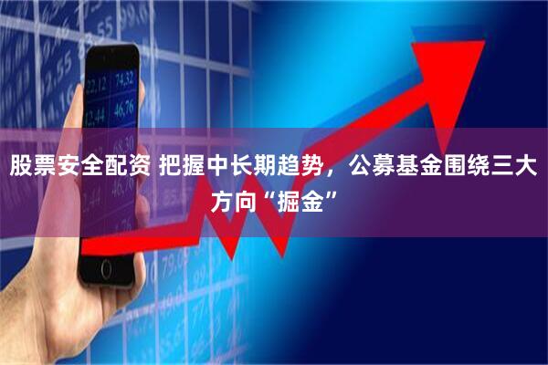 股票安全配资 把握中长期趋势，公募基金围绕三大方向“掘金”
