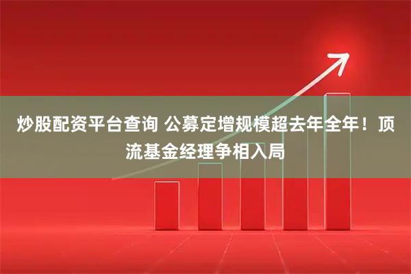 炒股配资平台查询 公募定增规模超去年全年！顶流基金经理争相入局