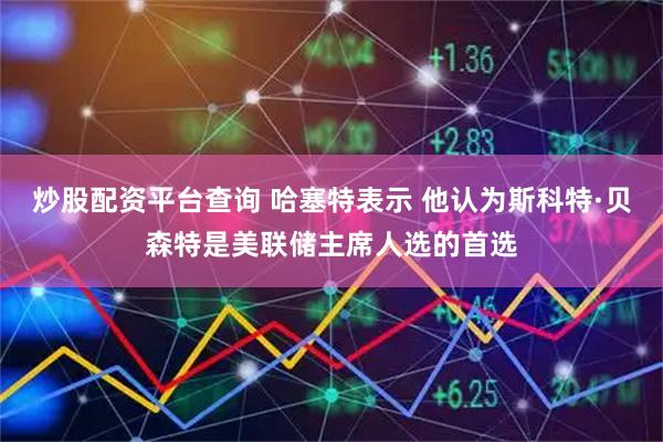 炒股配资平台查询 哈塞特表示 他认为斯科特·贝森特是美联储主席人选的首选