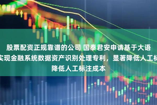 股票配资正规靠谱的公司 国泰君安申请基于大语言模型实现金融系统数据资产识别处理专利，显著降低人工标注成本
