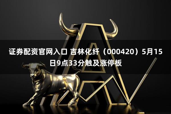 证券配资官网入口 吉林化纤（000420）5月15日9点33分触及涨停板