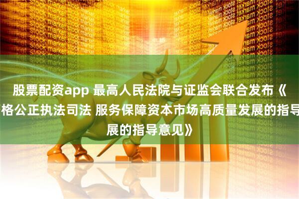 股票配资app 最高人民法院与证监会联合发布《关于严格公正执法司法 服务保障资本市场高质量发展的指导意见》