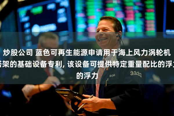 炒股公司 蓝色可再生能源申请用于海上风力涡轮机塔架的基础设备专利, 该设备可提供特定重量配比的浮力