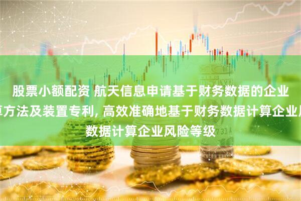 股票小额配资 航天信息申请基于财务数据的企业风险计算方法及装置专利, 高效准确地基于财务数据计算企业风险等级