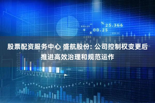 股票配资服务中心 盛航股份: 公司控制权变更后推进高效治理和规范运作
