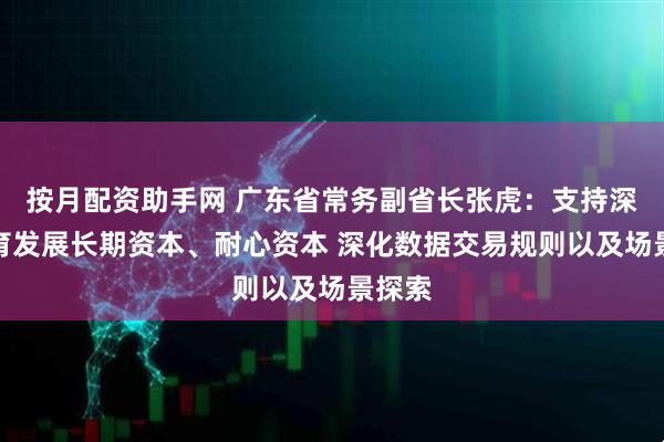 按月配资助手网 广东省常务副省长张虎：支持深圳培育发展长期资本、耐心资本 深化数据交易规则以及场景探索