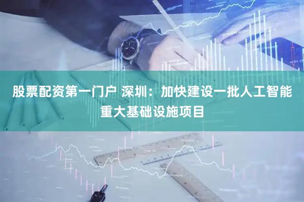 股票配资第一门户 深圳：加快建设一批人工智能重大基础设施项目