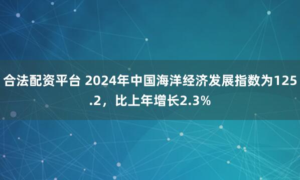 合法配资平台 2024年中国海洋经济发展指数为125.2，比上年增长2.3%