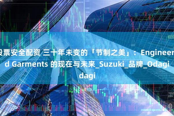 股票安全配资 三十年未变的「节制之美」：Engineered Garments 的现在与未来_Suzuki_品牌_Odagi