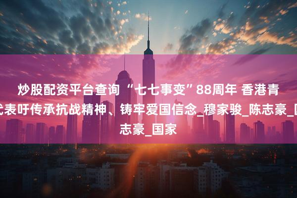 炒股配资平台查询 “七七事变”88周年 香港青年代表吁传承抗战精神、铸牢爱国信念_穆家骏_陈志豪_国家