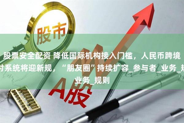 股票安全配资 降低国际机构接入门槛，人民币跨境支付系统将迎新规，“朋友圈”持续扩容_参与者_业务_规则