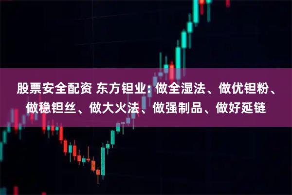 股票安全配资 东方钽业: 做全湿法、做优钽粉、做稳钽丝、做大火法、做强制品、做好延链