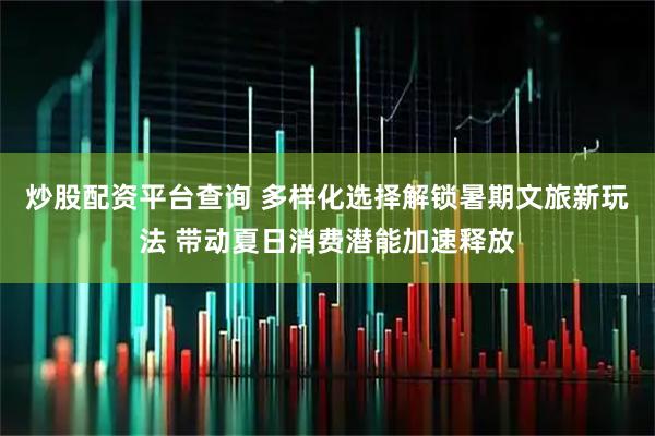 炒股配资平台查询 多样化选择解锁暑期文旅新玩法 带动夏日消费潜能加速释放