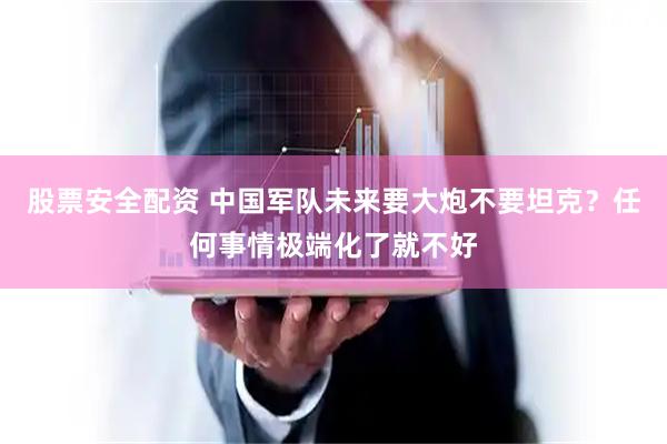 股票安全配资 中国军队未来要大炮不要坦克？任何事情极端化了就不好