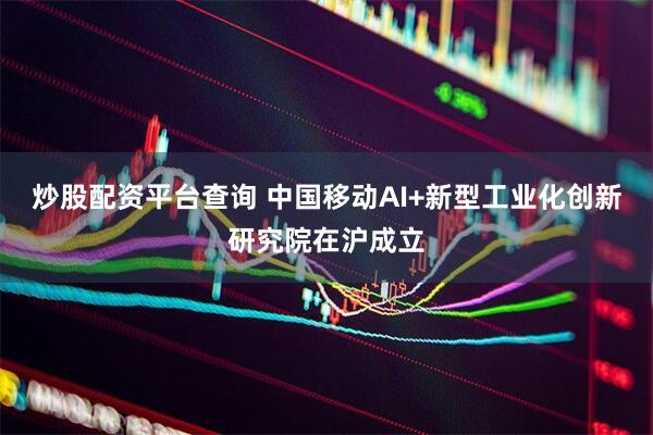 炒股配资平台查询 中国移动AI+新型工业化创新研究院在沪成立