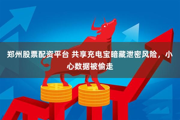 郑州股票配资平台 共享充电宝暗藏泄密风险，小心数据被偷走