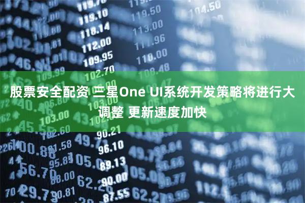 股票安全配资 三星One UI系统开发策略将进行大调整 更新速度加快